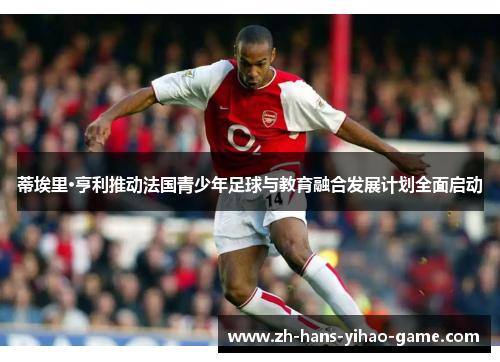 蒂埃里·亨利推动法国青少年足球与教育融合发展计划全面启动