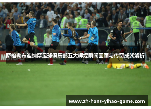 萨格勒布迪纳摩足球俱乐部五大辉煌瞬间回顾与传奇成就解析