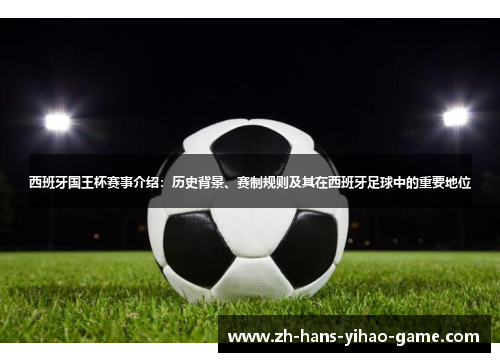 西班牙国王杯赛事介绍：历史背景、赛制规则及其在西班牙足球中的重要地位