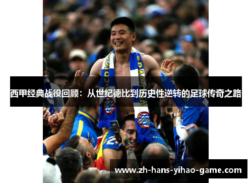 西甲经典战役回顾:从世纪德比到历史性逆转的足球传奇之路 西甲经典战役回顾:从世纪德比到历史性逆转的足球传奇之路
