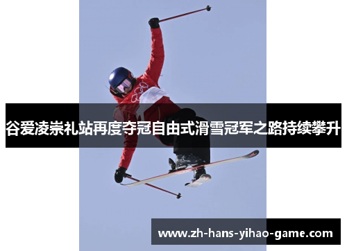 谷爱凌崇礼站再度夺冠自由式滑雪冠军之路持续攀升 谷爱凌崇礼站再度夺冠自由式滑雪冠军之路持续攀升