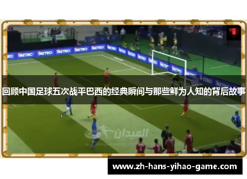 回顾中国足球五次战平巴西的经典瞬间与那些鲜为人知的背后故事 回顾中国足球五次战平巴西的经典瞬间与那些鲜为人知的背后故事