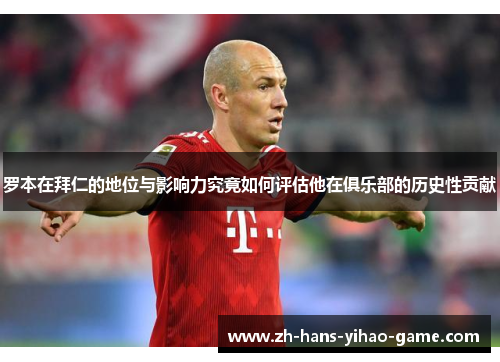 罗本在拜仁的地位与影响力究竟如何评估他在俱乐部的历史性贡献 罗本在拜仁的地位与影响力究竟如何评估他在俱乐部的历史性贡献