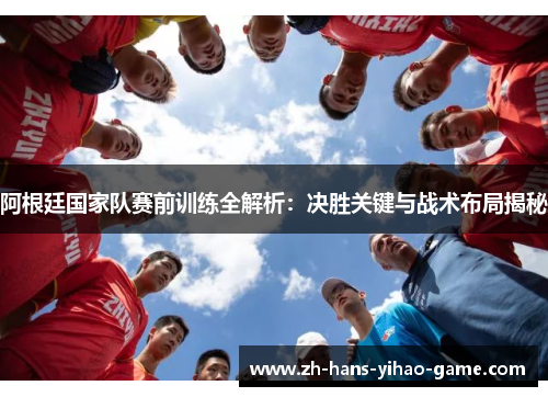 阿根廷国家队赛前训练全解析:决胜关键与战术布局揭秘 阿根廷国家队赛前训练全解析:决胜关键与战术布局揭秘