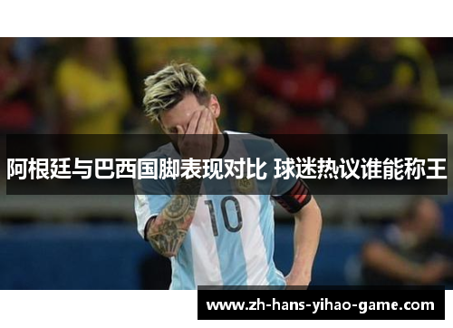 阿根廷与巴西国脚表现对比 球迷热议谁能称王 阿根廷与巴西国脚表现对比 球迷热议谁能称王