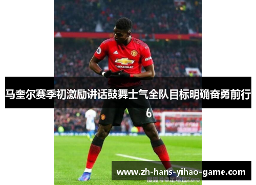 马奎尔赛季初激励讲话鼓舞士气全队目标明确奋勇前行