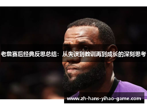 老詹赛后经典反思总结：从失误到教训再到成长的深刻思考