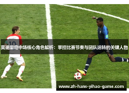 莫德里奇中场核心角色解析：掌控比赛节奏与团队运转的关键人物