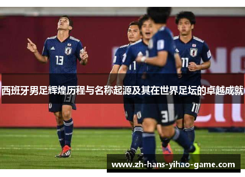 西班牙男足辉煌历程与名称起源及其在世界足坛的卓越成就