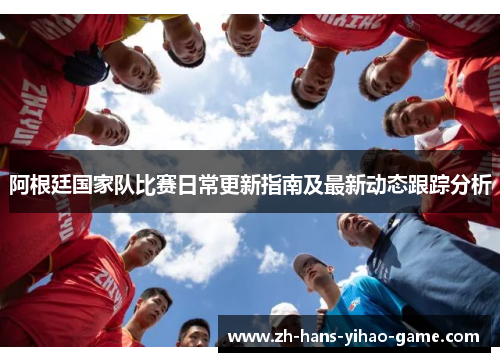 阿根廷国家队比赛日常更新指南及最新动态跟踪分析