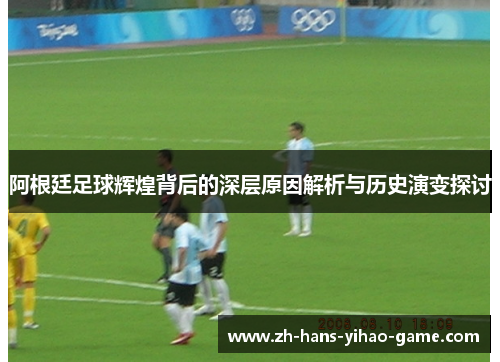 阿根廷足球辉煌背后的深层原因解析与历史演变探讨