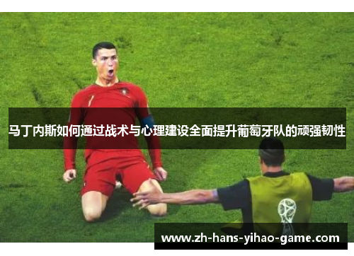 马丁内斯如何通过战术与心理建设全面提升葡萄牙队的顽强韧性