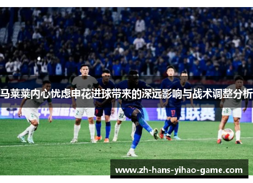 马莱莱内心忧虑申花进球带来的深远影响与战术调整分析